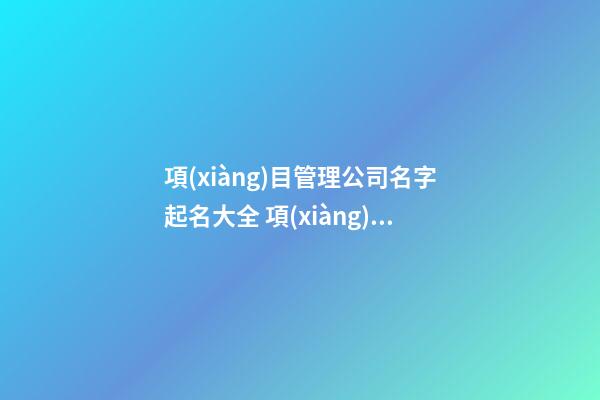 項(xiàng)目管理公司名字起名大全 項(xiàng)目管理公司取名字-第1張-公司起名-玄機(jī)派